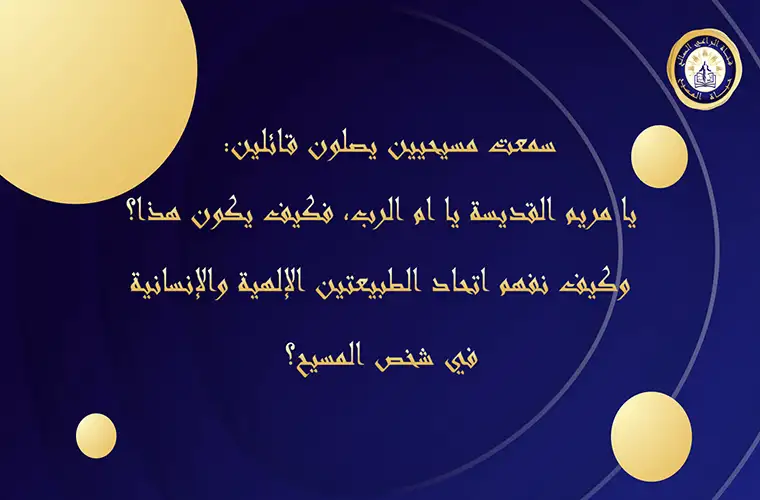 سمعت مسيحيين يصلون قائلين: يا مريم القديسة يا ام الرب، فكيف يكون هذا؟ وكيف نفهم اتحاد الطبيعتين؟