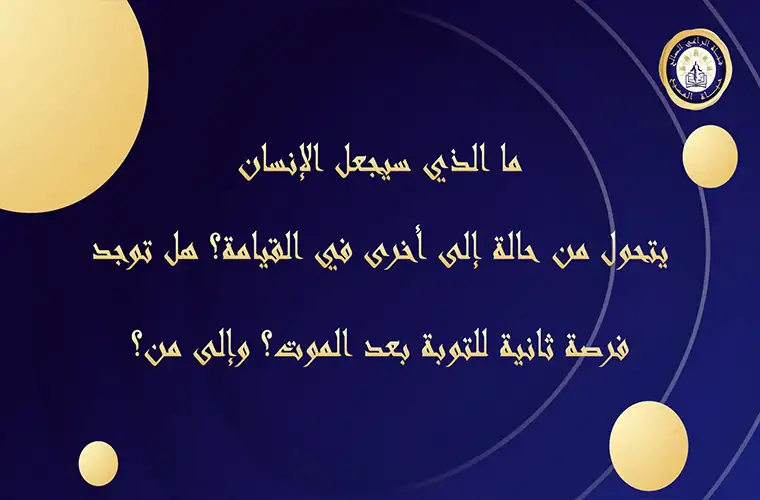 ما الذي سيجعل الإنسان يتحول من حالة لأخرى في القيامة؟ وهل توجد فرصة ثانية للتوبة بعد الموت؟ وإلى من؟