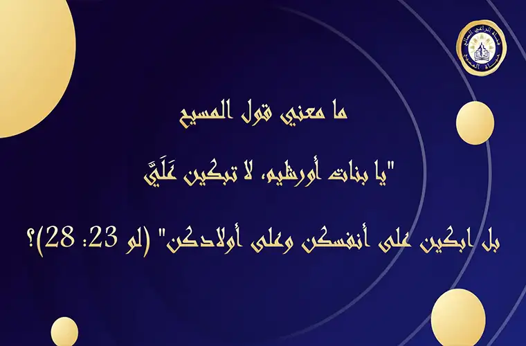 ما معني قول المسيح "يا بنات أورشليم، لا تبكين عَلَيَّ بل ابكين على أنفسكن وعلى أولادكن" (لو 23: 28)؟