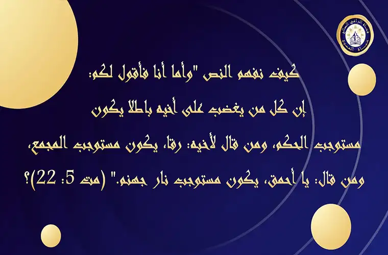 كيف نفهم النص: "وأما أنا فأقول لكم: إن كل من يغضب على أخيه باطلا يكون مستوجب الحكم، ومن قال لأخيه: رقا، يكون مستوجب المجمع، ومن قال: يا أحمق، يكون مستوجب نار جهنم." (مت 5: 22)؟