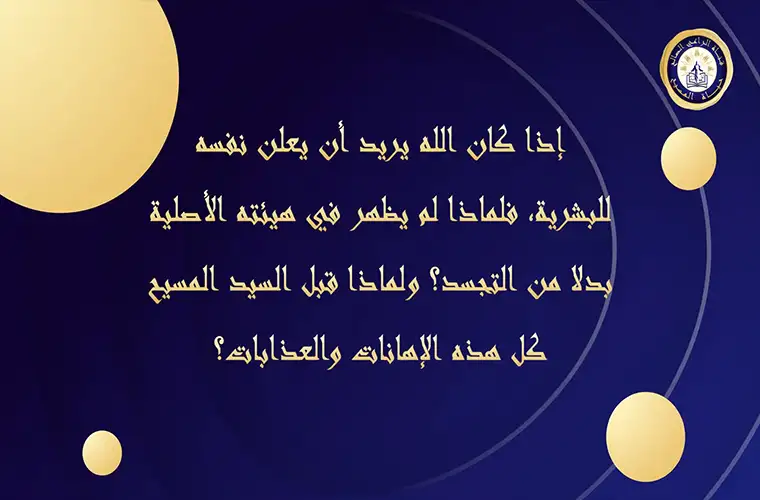 إذا كان الله يريد أن يعلن نفسه للبشرية، فلماذا لم يظهر في هيئته الأصلية بدلاً من التجسد؟ ولماذا قبل السيد المسيح كل هذه الإهانات والعذابات؟