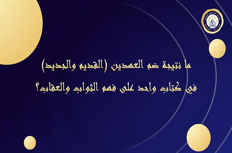 ما نتيجة ضم العهدين (القديم والجديد) في كتاب واحد على فهم الثواب والعقاب؟