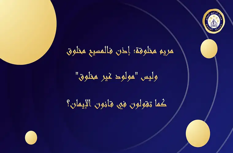 مريم مخلوقة؛ إذن فالمسيح مخلوق وليس "مولود غير مخلوق" كما تقولون في قانون الإيمان؟